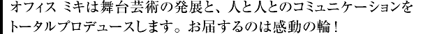 オフィスミキは舞台芸術の発展と、人と人とのコミュニケーションをトータルプロデュースします。お届するのは感動の輪！